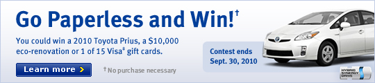 Go Paperless and Win!&dagger; You could win a 2010 Toyota Prius, a $10,000 eco-renovation or 1 of 15 Visa&Dagger; gift cards. Learn more> Contest ends Sept. 30, 2010.
