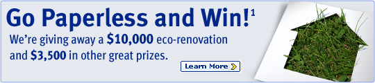 Go Paperless and Win!(1) We're giving away a $10,000 eco-renovation and $3,500 in other great prizes. Learn More.