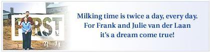 Milking time is twice a day, every day. For Frank and Julie van der Laan it�s a dream come true