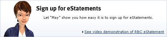 Sign up for eStatements.  Let 'May' show you how easy it is to sign up for eStatements.  See video demonstration of RBC eStatement.