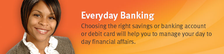 Everyday Banking - Choosing the right savings or chequing account or debit card will help you to manage your day to day financial affairs.