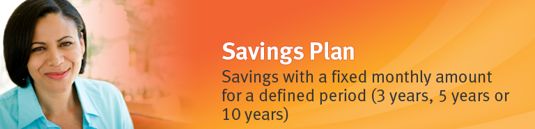 Savings Plan - Savings with a fixed monthly amount for a defined period (3 years,5 years or 10 years)