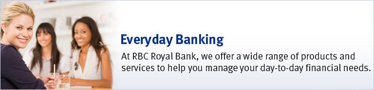 Everyday Banking - At RBC Royal Bank, we offer a wide range of products and services to help you manage your day-to-day financial needs.
