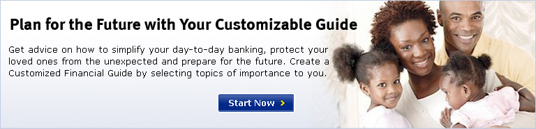 Plan for the Future with Your Customizable Guide. Get advice on how to simplify your day-to-day banking, protect your loved ones from the unexpected and prepare for the future. Create a Customized Financial Guide by selecting topics of importance to you.