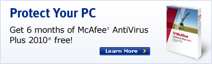 Protect Your PC Get 6 months of McAffe&Dagger; AntiVirus Plus 2010# free! Learn More >