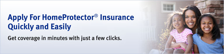 Apply For HomeProtector® Insurance Quickly and Easily. Get coverage in minutes with just a few clicks.