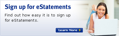 Sign up for eStatements. Find out how easy it is to sign up for eStatements. Learn More.