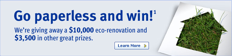 Go paperless and win!(1) We're giving away a $10,000 eco-renovation and $3,500 in other great prizes. Learn More.
