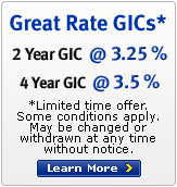 Great Rate GICs* - 2 Year GIC @ 3.25% - 4 Year GIC @ 3.5% - *Limited time offer. Some conditions apply. Maybe changed or withdrawn at anytime without notice.