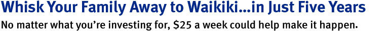 Whisk your familly away to Waikiki...in just five years. No matter what you're investing for, $25 align=