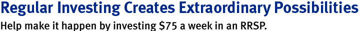 Regular investing creates extraordinary possibilities. Help make it happen by investing $75 a week in an RRSP.