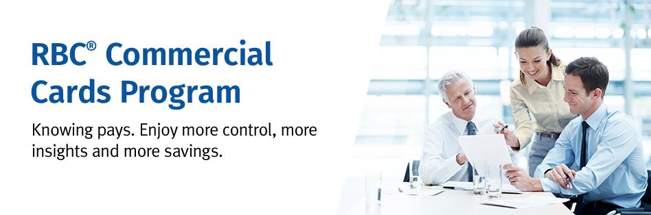 RBC® Commercial Cards Program Knowing pays. Enjoy more control, more insights and more savings.