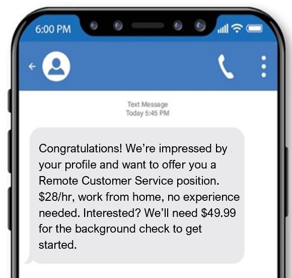 This scam text offers the victim a high pay, flexible job position, with no experience required. The victim is required to send $49.99 for a background check prior to starting.